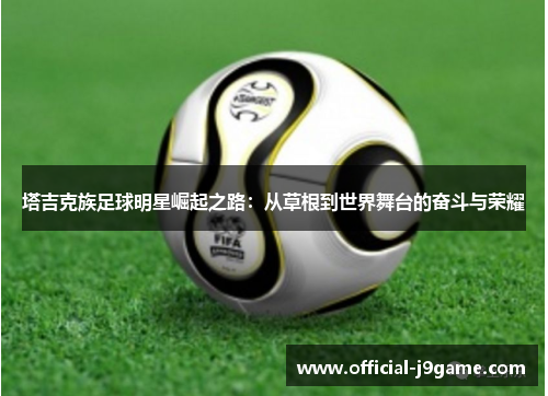 塔吉克族足球明星崛起之路：从草根到世界舞台的奋斗与荣耀