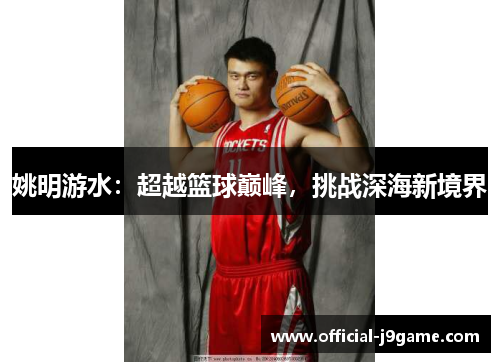 姚明游水：超越篮球巅峰，挑战深海新境界