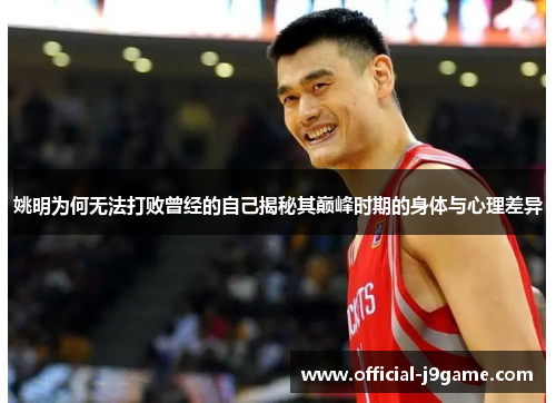 姚明为何无法打败曾经的自己揭秘其巅峰时期的身体与心理差异