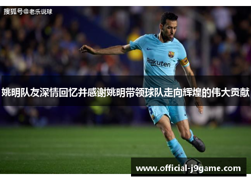 姚明队友深情回忆并感谢姚明带领球队走向辉煌的伟大贡献