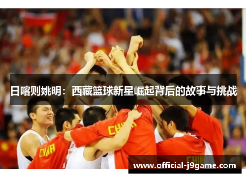 日喀则姚明：西藏篮球新星崛起背后的故事与挑战