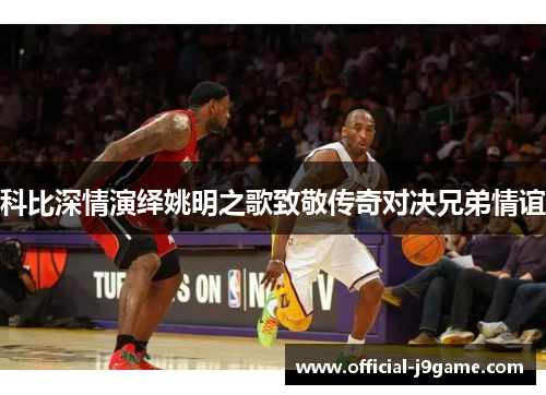 科比深情演绎姚明之歌致敬传奇对决兄弟情谊