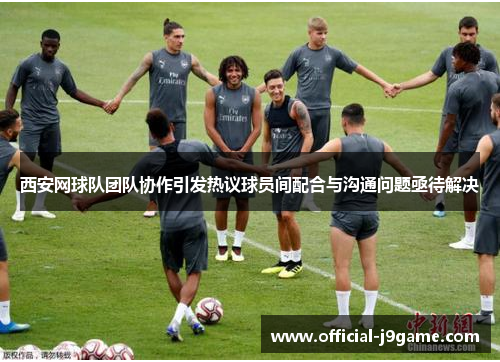 西安网球队团队协作引发热议球员间配合与沟通问题亟待解决