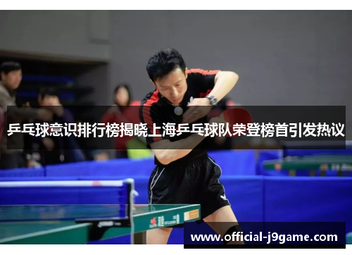 乒乓球意识排行榜揭晓上海乒乓球队荣登榜首引发热议