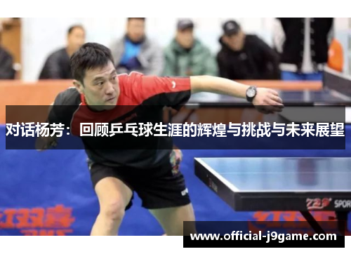 对话杨芳：回顾乒乓球生涯的辉煌与挑战与未来展望