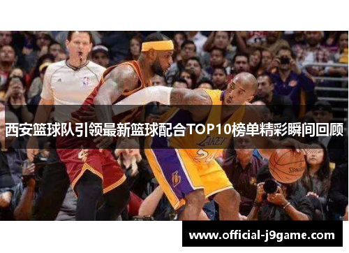西安篮球队引领最新篮球配合TOP10榜单精彩瞬间回顾