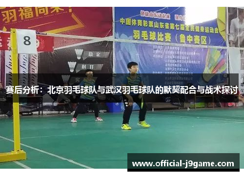 赛后分析：北京羽毛球队与武汉羽毛球队的默契配合与战术探讨