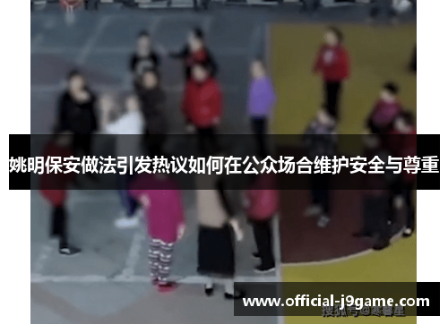 姚明保安做法引发热议如何在公众场合维护安全与尊重