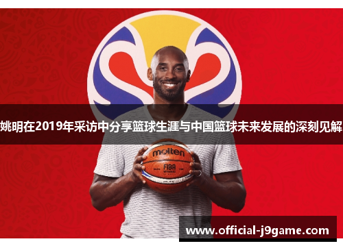 姚明在2019年采访中分享篮球生涯与中国篮球未来发展的深刻见解