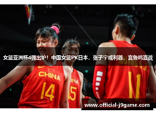 女篮亚洲杯4强出炉！中国女篮PK日本，张子宇成利器，宫鲁鸣宣战