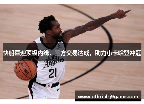 快船喜迎顶级内线，三方交易达成，助力小卡哈登冲冠