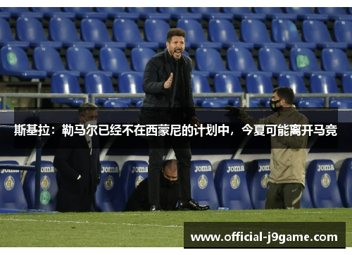 斯基拉：勒马尔已经不在西蒙尼的计划中，今夏可能离开马竞