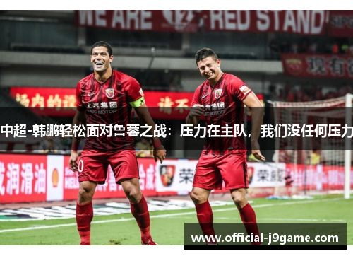 中超-韩鹏轻松面对鲁蓉之战：压力在主队，我们没任何压力