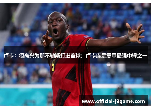 卢卡：很高兴为那不勒斯打进首球；卢卡库是意甲最强中锋之一