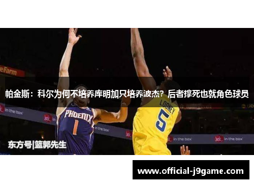 帕金斯：科尔为何不培养库明加只培养波杰？后者撑死也就角色球员