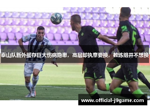 泰山队新外援存巨大伤病隐患，高层却执意要换，教练组并不想换