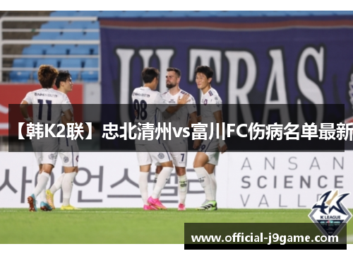 【韩K2联】忠北清州vs富川FC伤病名单最新